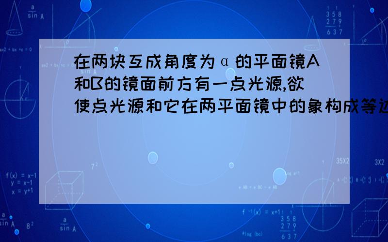 在两块互成角度为α的平面镜A和B的镜面前方有一点光源,欲使点光源和它在两平面镜中的象构成等边三角形的三个顶点,那么两平面镜夹角α只可能是 几度?