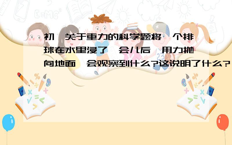 初一关于重力的科学题将一个排球在水里浸了一会儿后,用力抛向地面,会观察到什么?这说明了什么?