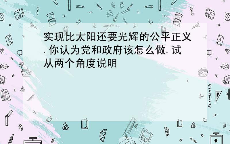 实现比太阳还要光辉的公平正义.你认为党和政府该怎么做.试从两个角度说明