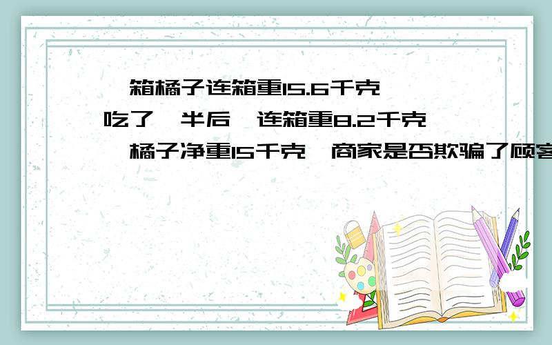 一箱橘子连箱重15.6千克,吃了一半后,连箱重8.2千克,橘子净重15千克,商家是否欺骗了顾客?