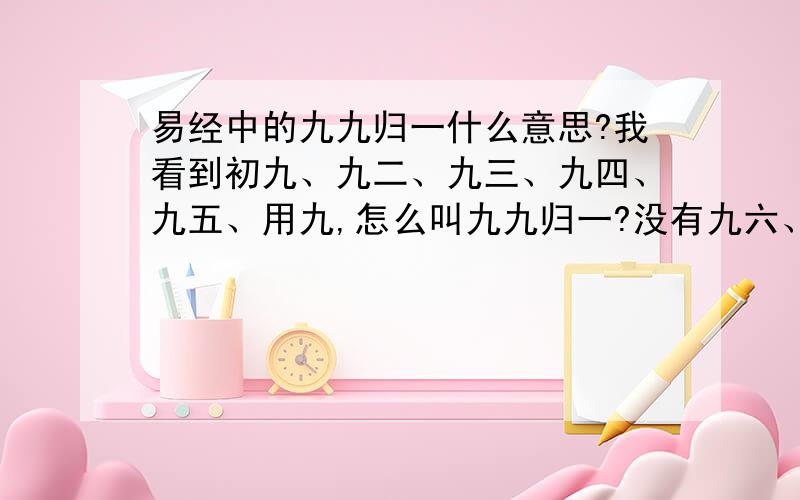 易经中的九九归一什么意思?我看到初九、九二、九三、九四、九五、用九,怎么叫九九归一?没有九六、九七、九八?