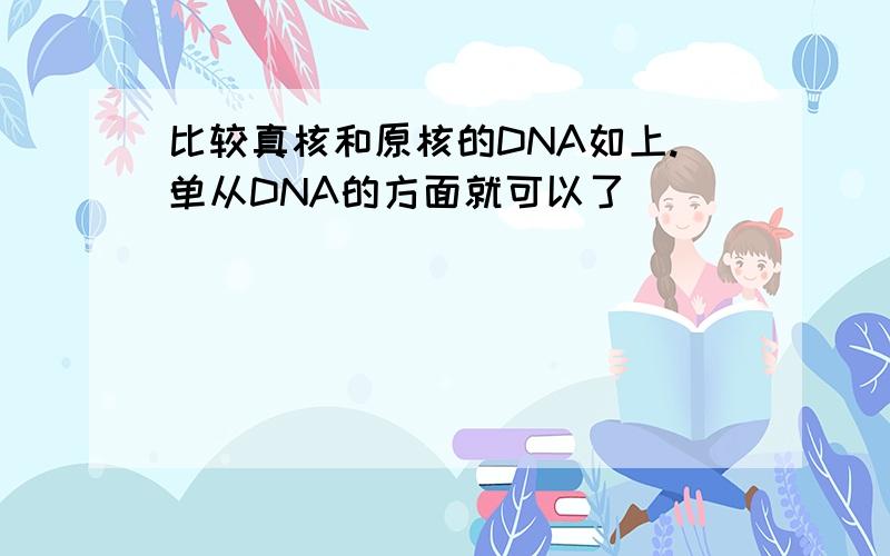 比较真核和原核的DNA如上.单从DNA的方面就可以了