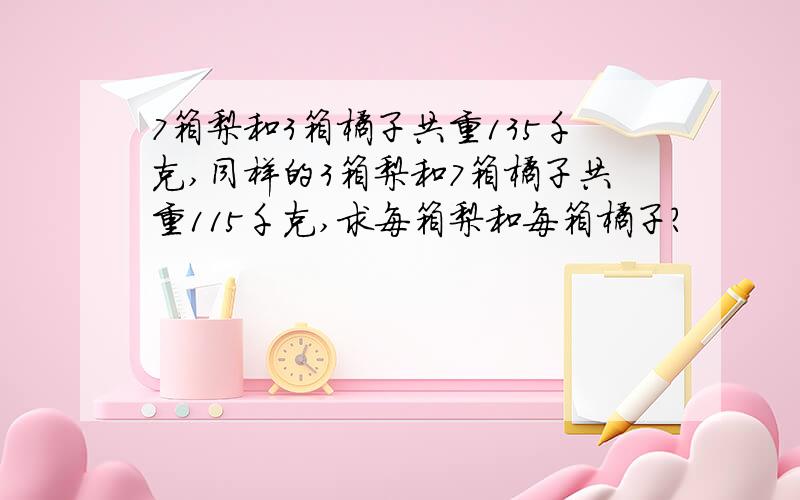 7箱梨和3箱橘子共重135千克,同样的3箱梨和7箱橘子共重115千克,求每箱梨和每箱橘子?