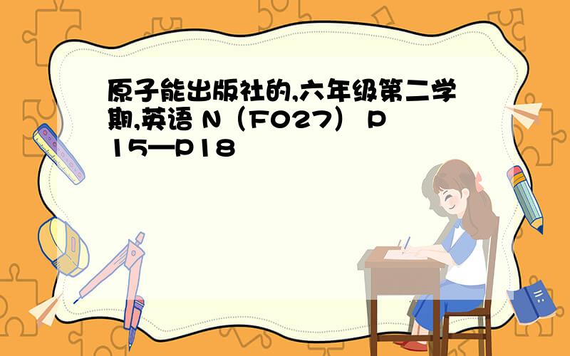 原子能出版社的,六年级第二学期,英语 N（F027） P15—P18