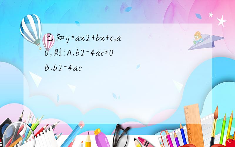 已知y=ax2+bx+c,a0,则:A.b2-4ac>0B.b2-4ac