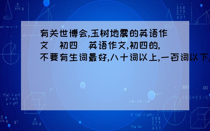 有关世博会,玉树地震的英语作文（初四）英语作文,初四的,不要有生词最好,八十词以上,一百词以下,