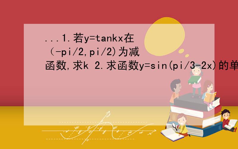 ...1.若y=tankx在（-pi/2,pi/2)为减函数,求k 2.求函数y=sin(pi/3-2x)的单调增区间 3.若一个三角形三个内角的SIN值与另一个三角形3个内角的COS的值相同,则这两个三角形分别是什么三角形