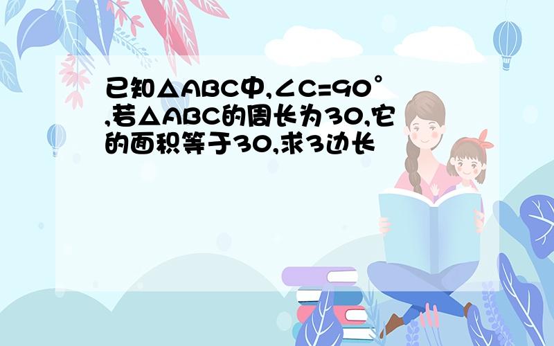 已知△ABC中,∠C=90°,若△ABC的周长为30,它的面积等于30,求3边长