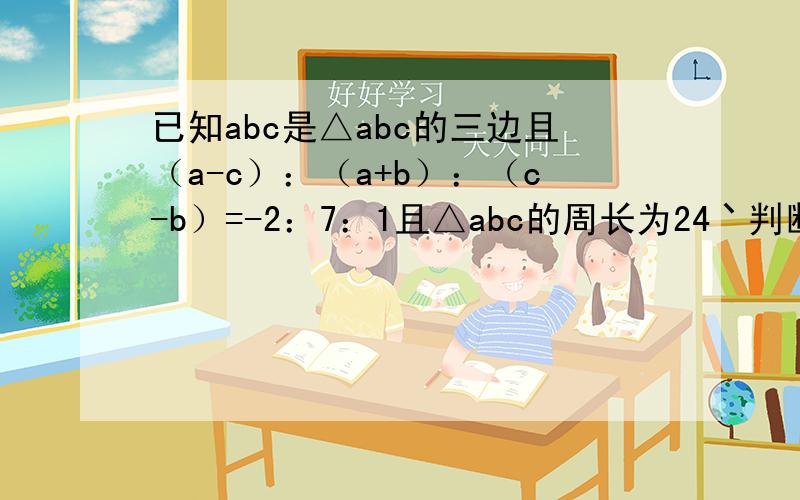 已知abc是△abc的三边且（a-c）：（a+b）：（c-b）=-2：7：1且△abc的周长为24丶判断△abc的形状