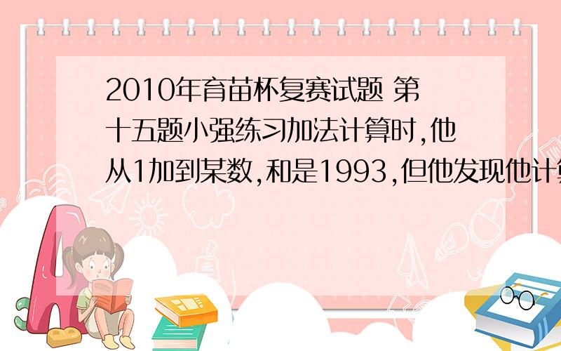 2010年育苗杯复赛试题 第十五题小强练习加法计算时,他从1加到某数,和是1993,但他发现他计算时少加了一个数,少加的那个数是（      ）?具体解法：