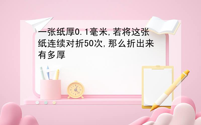 一张纸厚0.1毫米,若将这张纸连续对折50次,那么折出来有多厚