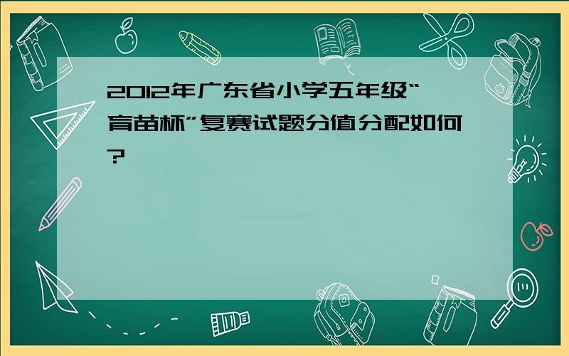 2012年广东省小学五年级“育苗杯”复赛试题分值分配如何?