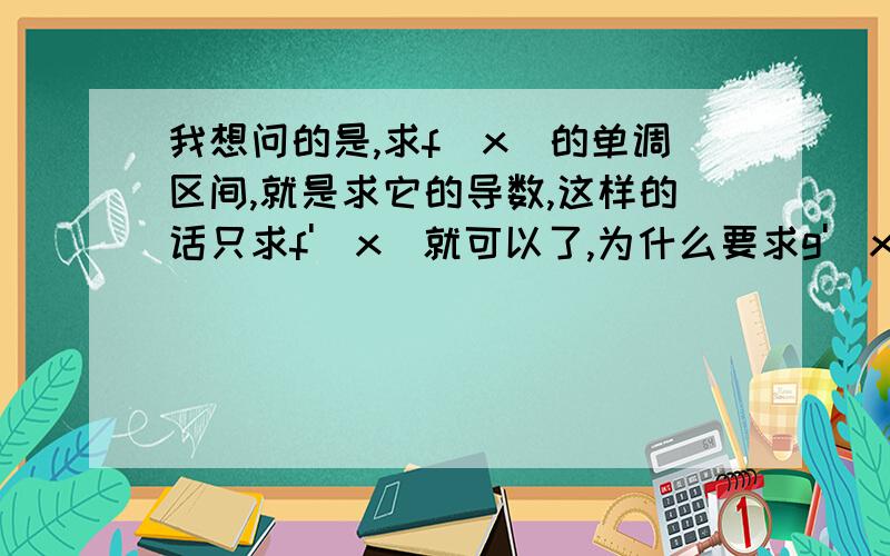 我想问的是,求f(x)的单调区间,就是求它的导数,这样的话只求f'(x)就可以了,为什么要求g'(x)呢!