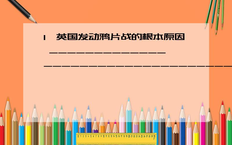 1,英国发动鸦片战的根本原因 ___________________________________________________,在正当的中英贸易中,中国长期处于_____________的有利地位.英国商人为了______________________,竟向中国偷运毒品鸦片.2,1839年,