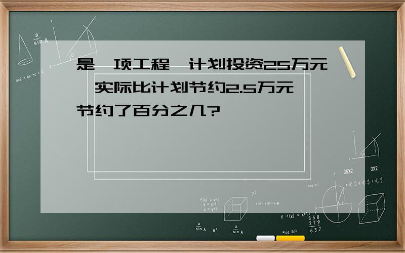 是一项工程,计划投资25万元,实际比计划节约2.5万元,节约了百分之几?