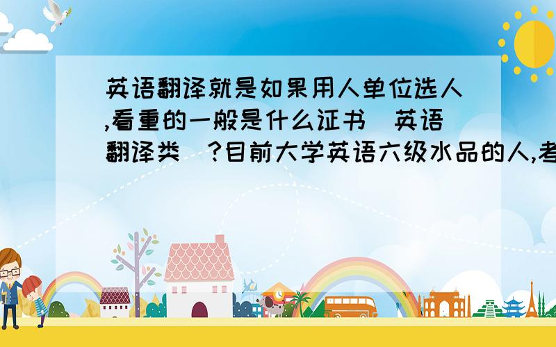 英语翻译就是如果用人单位选人,看重的一般是什么证书（英语翻译类）?目前大学英语六级水品的人,考哪个证书最最接近?以后还可以考什么