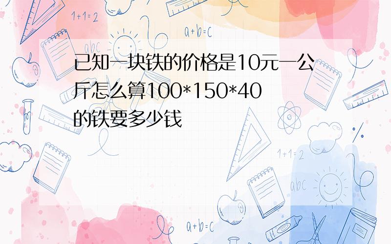 已知一块铁的价格是10元一公斤怎么算100*150*40的铁要多少钱