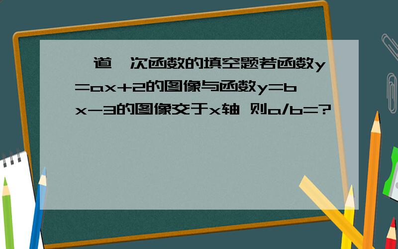 一道一次函数的填空题若函数y=ax+2的图像与函数y=bx-3的图像交于x轴 则a/b=?