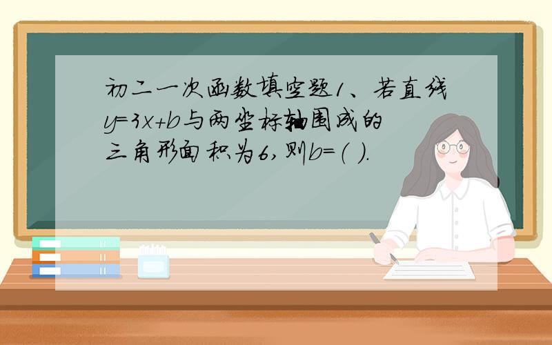 初二一次函数填空题1、若直线y=3x+b与两坐标轴围成的三角形面积为6,则b=（ ）.