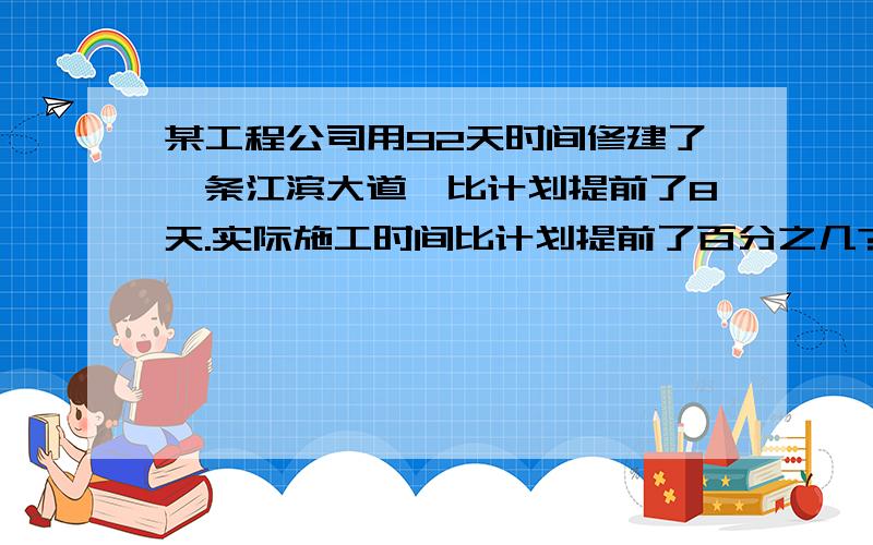 某工程公司用92天时间修建了一条江滨大道,比计划提前了8天.实际施工时间比计划提前了百分之几?