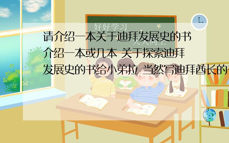 请介绍一本关于迪拜发展史的书介绍一本或几本 关于探索迪拜发展史的书给小弟拉 当然写迪拜酋长的书更好哦  求求各位大虾拉