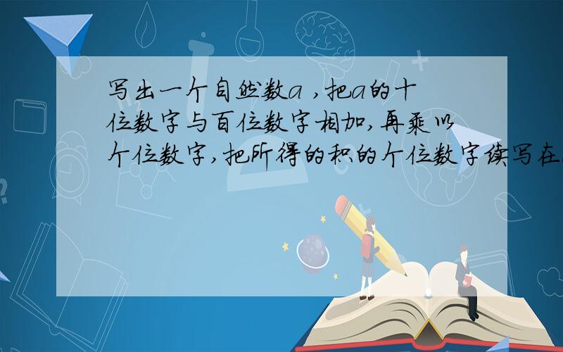 写出一个自然数a ,把a的十位数字与百位数字相加,再乘以个位数字,把所得的积的个位数字续写在a的末尾,称作一次操作.如果开始时a=2894,对2894进行一次操作得到28948,再对28948进行一次操作得到