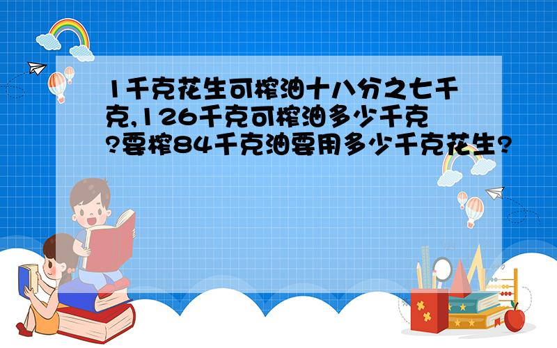 1千克花生可榨油十八分之七千克,126千克可榨油多少千克?要榨84千克油要用多少千克花生?