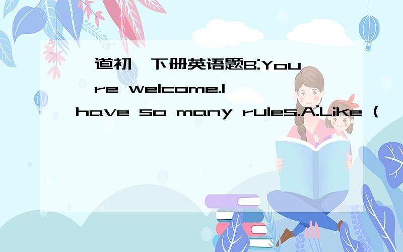 一道初一下册英语题B:You're welcome.I have so many rules.A:Like (   )?