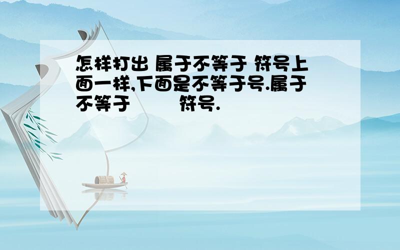 怎样打出 属于不等于 符号上面一样,下面是不等于号.属于不等于        符号.