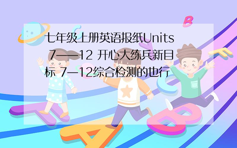 七年级上册英语报纸Units 7——12 开心大练兵新目标 7—12综合检测的也行