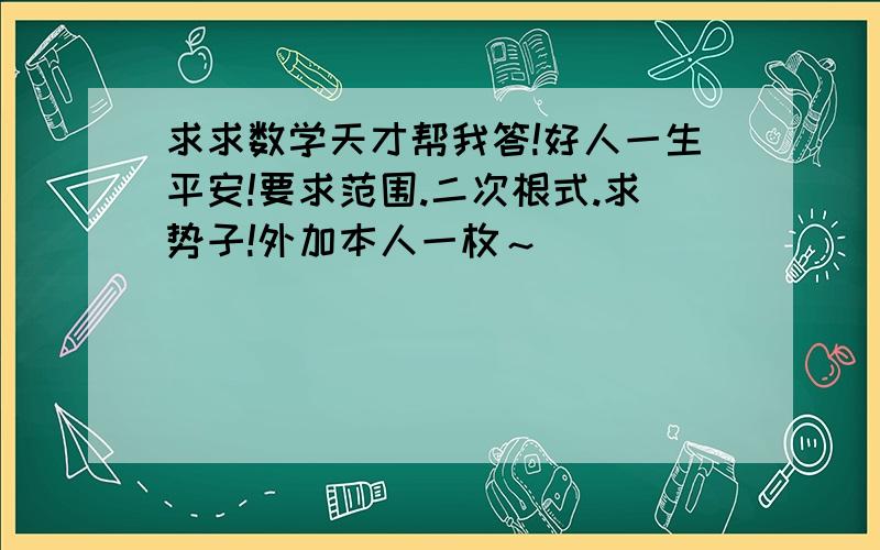 求求数学天才帮我答!好人一生平安!要求范围.二次根式.求势子!外加本人一枚～