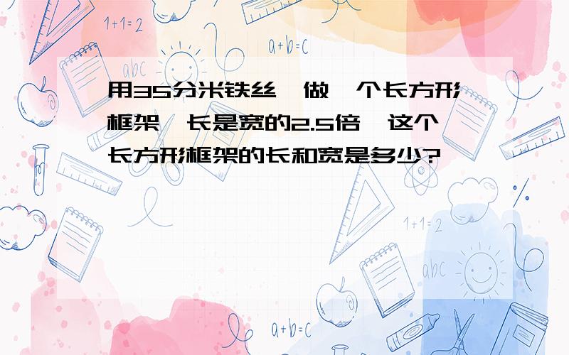 用35分米铁丝,做一个长方形框架,长是宽的2.5倍,这个长方形框架的长和宽是多少?