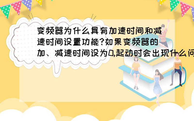 变频器为什么具有加速时间和减速时间设置功能?如果变频器的加、减速时间设为0,起动时会出现什么问题?