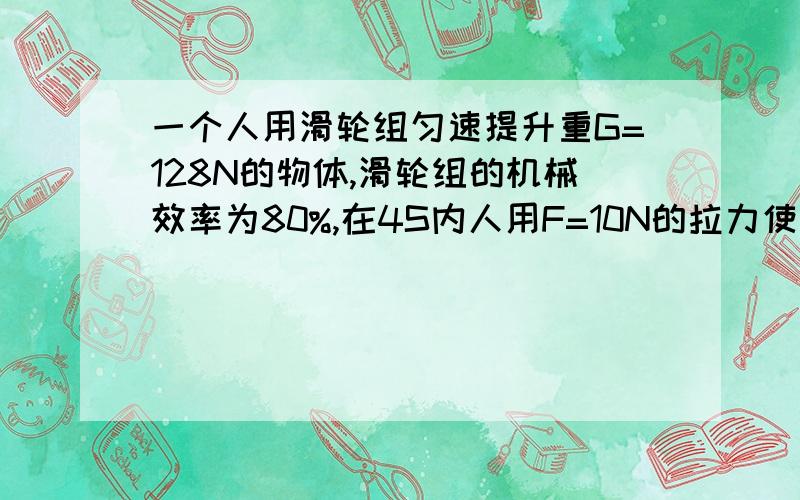 一个人用滑轮组匀速提升重G=128N的物体,滑轮组的机械效率为80%,在4S内人用F=10N的拉力使绳端移动4M.1.求出作用在动滑轮上的绳子的股数N