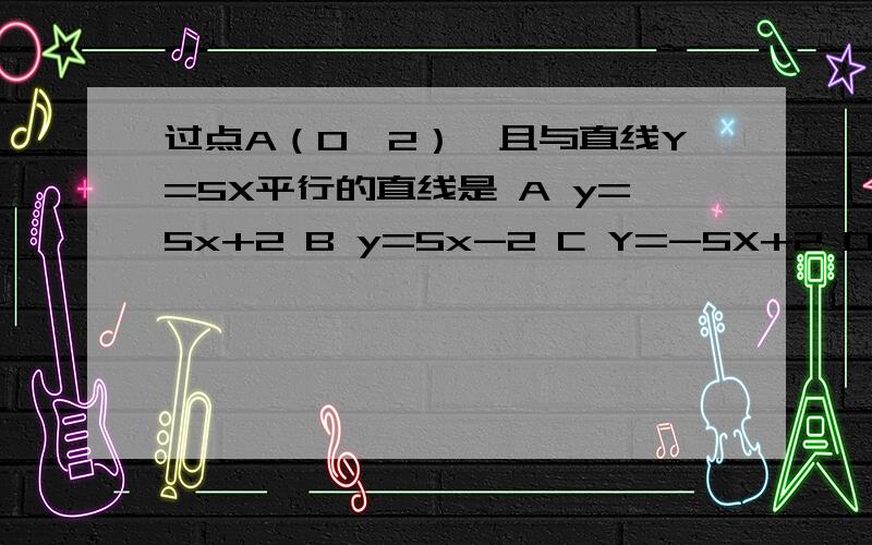 过点A（0,2）,且与直线Y=5X平行的直线是 A y=5x+2 B y=5x-2 C Y=-5X+2 D y=-5x-2