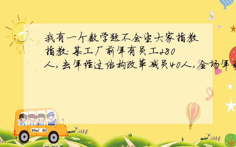 我有一个数学题不会望大家指教指教：某工厂前年有员工280人,去年经过结构改革减员40人,全场年利润增加100万元,人均创利至少增加600元前年全场利润至少是多少?（用不等式）