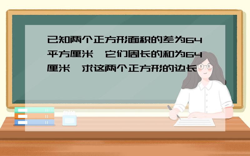 已知两个正方形面积的差为64平方厘米,它们周长的和为64厘米,求这两个正方形的边长