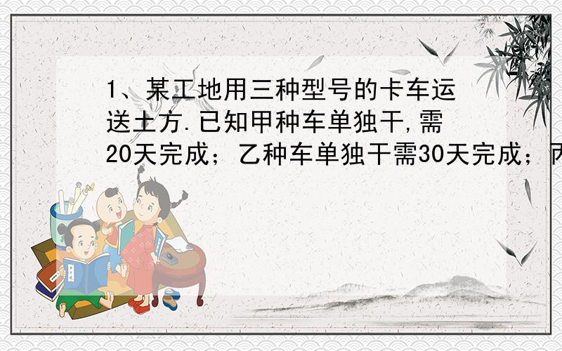 1、某工地用三种型号的卡车运送土方.已知甲种车单独干,需20天完成；乙种车单独干需30天完成；丙种车单独干,需要60天完成.现在甲、乙、丙三种型号的卡车一起干,需要多少天完成?求出甲乙