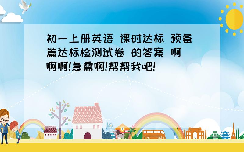 初一上册英语 课时达标 预备篇达标检测试卷 的答案 啊 啊啊!急需啊!帮帮我吧!