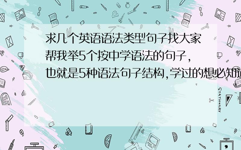 求几个英语语法类型句子找大家帮我举5个按中学语法的句子,也就是5种语法句子结构,学过的想必知道吧,感激不尽.第一句的语法是用：主语+谓语；第二句是主语+谓语+宾语；第三句是主+系+