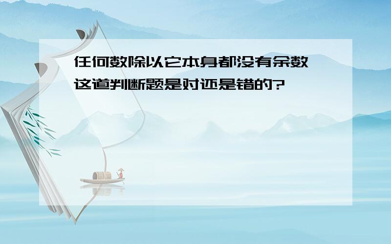 任何数除以它本身都没有余数,这道判断题是对还是错的?