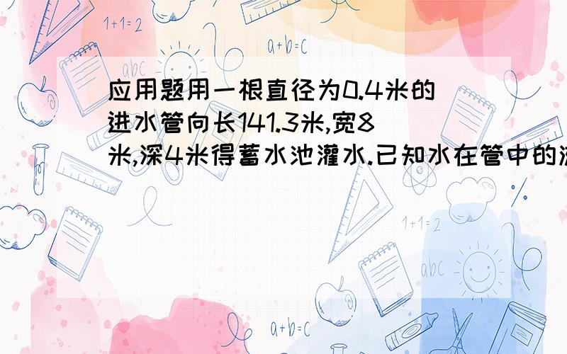 应用题用一根直径为0.4米的进水管向长141.3米,宽8米,深4米得蓄水池灌水.已知水在管中的流速为每秒2米,问：多少小时蓄水池的灌满?依旧求算式