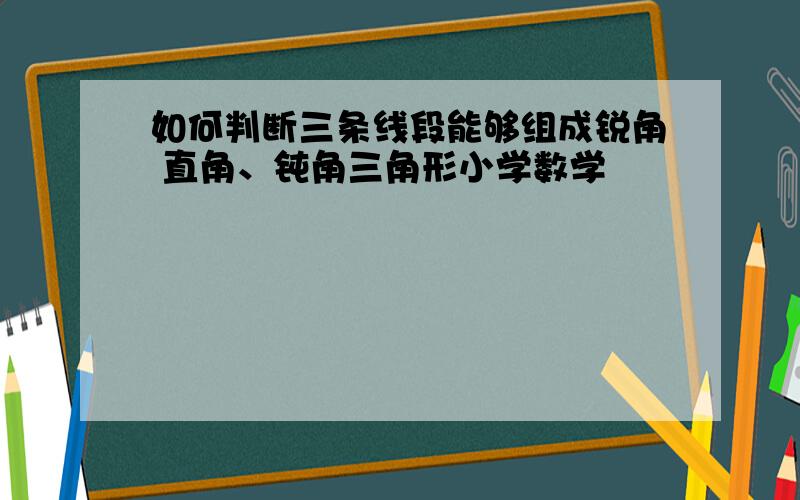 如何判断三条线段能够组成锐角 直角、钝角三角形小学数学