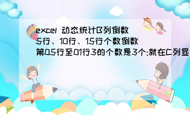 excel 动态统计B列倒数5行、10行、15行个数倒数第05行至01行3的个数是3个:就在C列显示3；倒数第10行至06行3的个数是0个:就在C列显示0；倒数第15行至11行3的个数是2个:就在C列显示2；A B C0 3 302 003