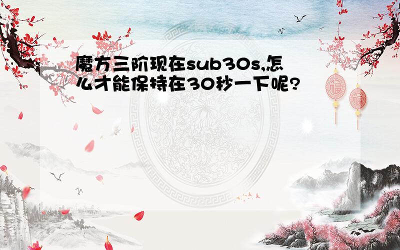 魔方三阶现在sub30s,怎么才能保持在30秒一下呢?