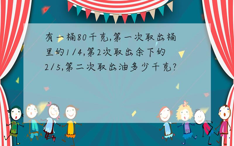 有一桶80千克,第一次取出桶里的1/4,第2次取出余下的2/5,第二次取出油多少千克?