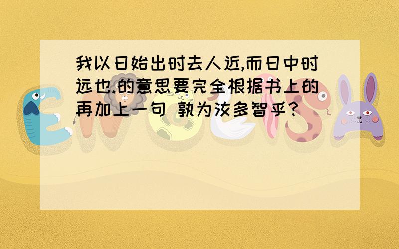 我以日始出时去人近,而日中时远也.的意思要完全根据书上的再加上一句 孰为汝多智乎？