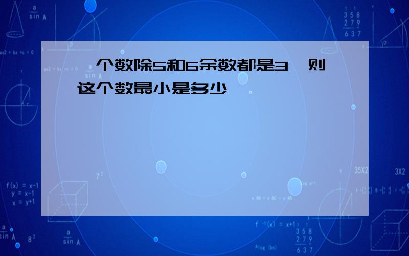 一个数除5和6余数都是3,则这个数最小是多少