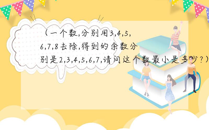 （一个数,分别用3,4,5,6,7,8去除,得到的余数分别是2,3,4,5,6,7,请问这个数最小是多少?）