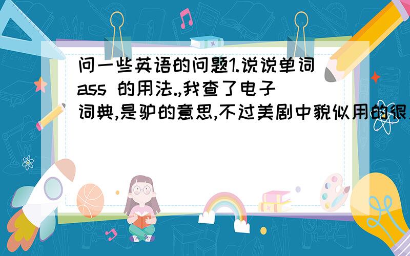 问一些英语的问题1.说说单词ass 的用法.,我查了电子词典,是驴的意思,不过美剧中貌似用的很广.2..Is it done?意思是完成了么?但是done 为什么能用IS 不能用has it done 3.You really don’t realize how specia